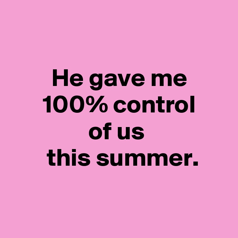  

 He gave me
 100% control
 of us 
  this summer.

