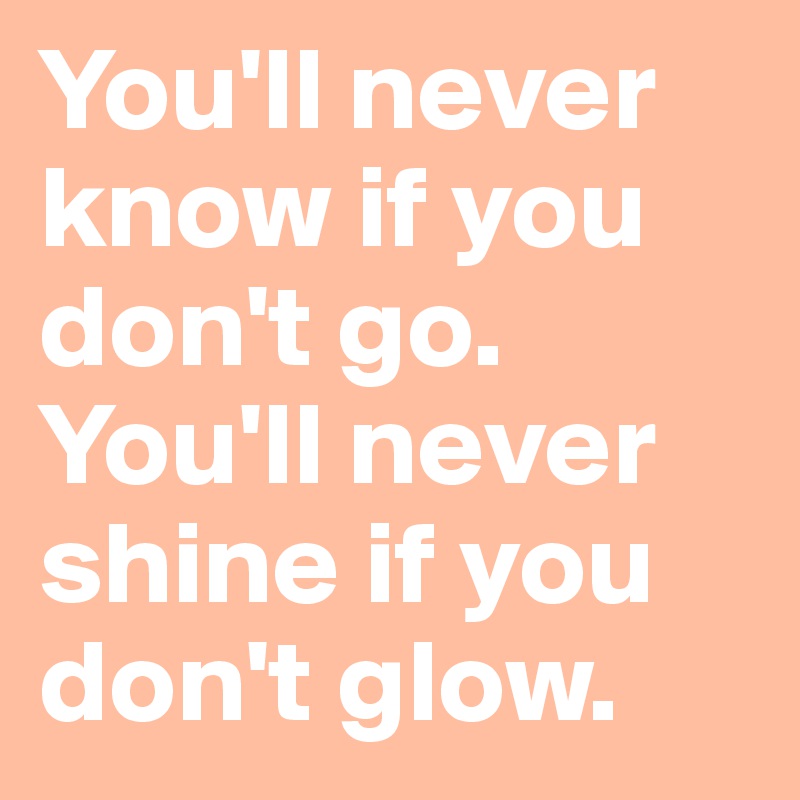 You'll never know if you don't go. You'll never shine if you don't glow.
