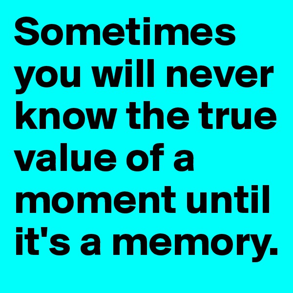 Sometimes you will never know the true value of a moment until it's a memory. 