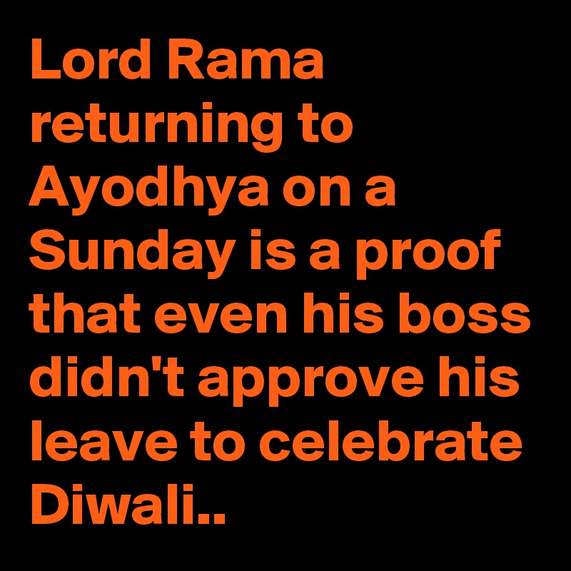 Lord Rama returning to Ayodhya on a Sunday is a proof that even his boss didn't approve his leave to celebrate Diwali..