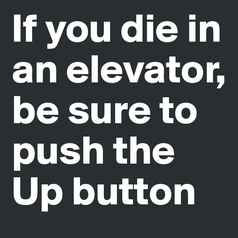 If you die in an elevator, be sure to push the Up button
