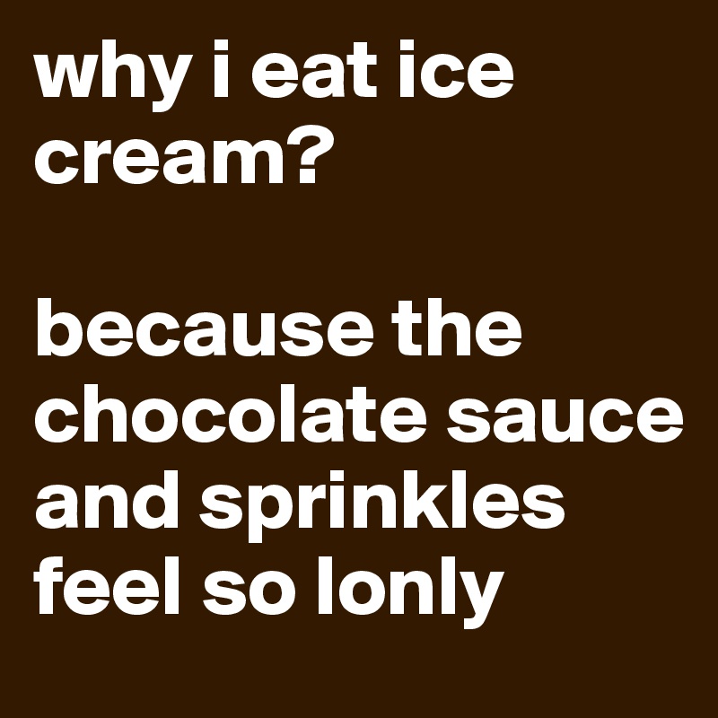 why i eat ice cream?

because the chocolate sauce and sprinkles feel so lonly 
