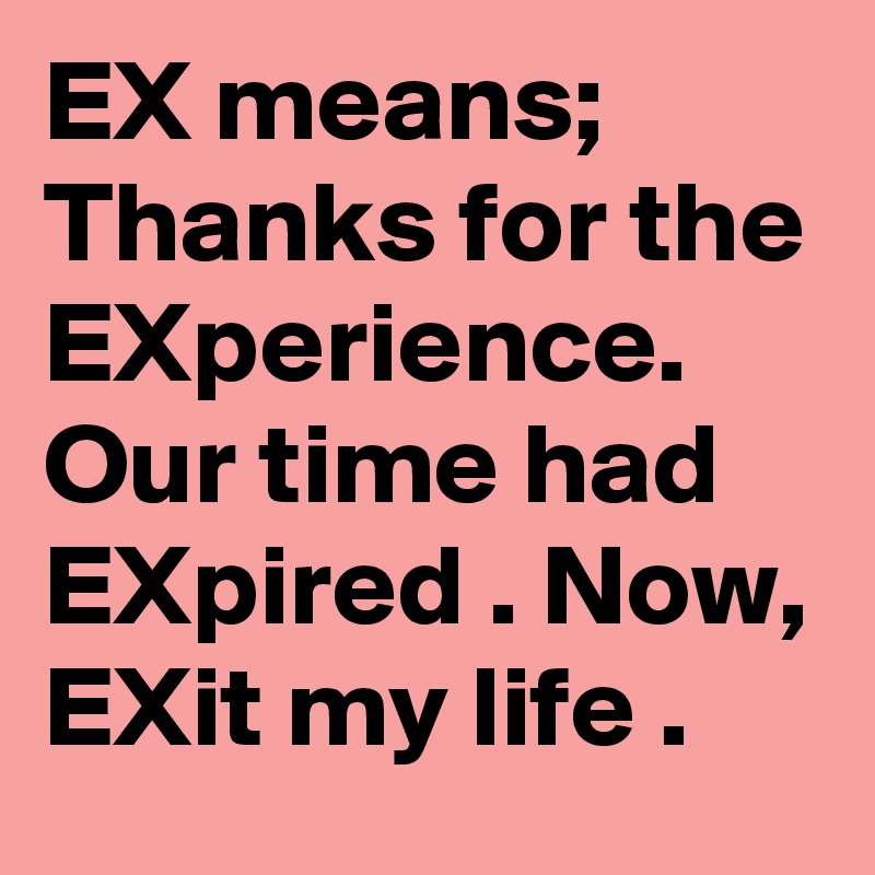 EX means; Thanks for the EXperience. Our time had EXpired . Now, EXit my life .