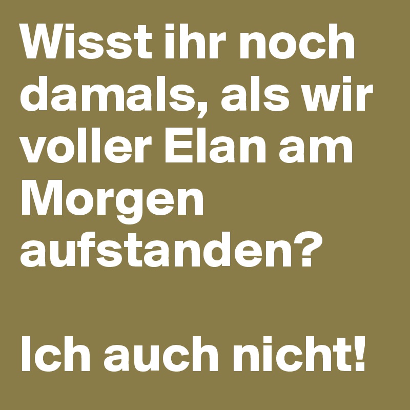 Wisst ihr noch damals, als wir voller Elan am Morgen aufstanden?

Ich auch nicht!