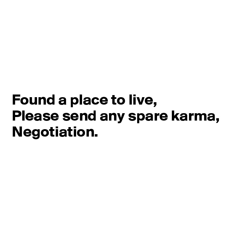 




Found a place to live,
Please send any spare karma,
Negotiation.




