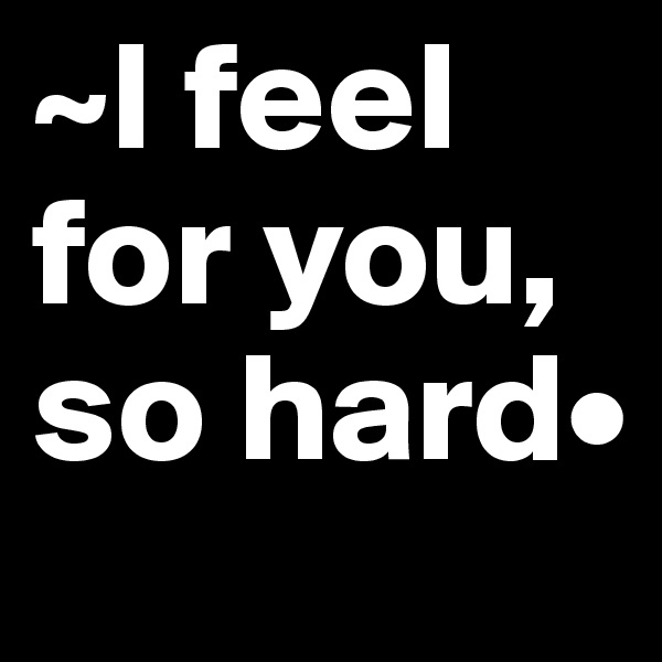 ~I feel for you, so hard•