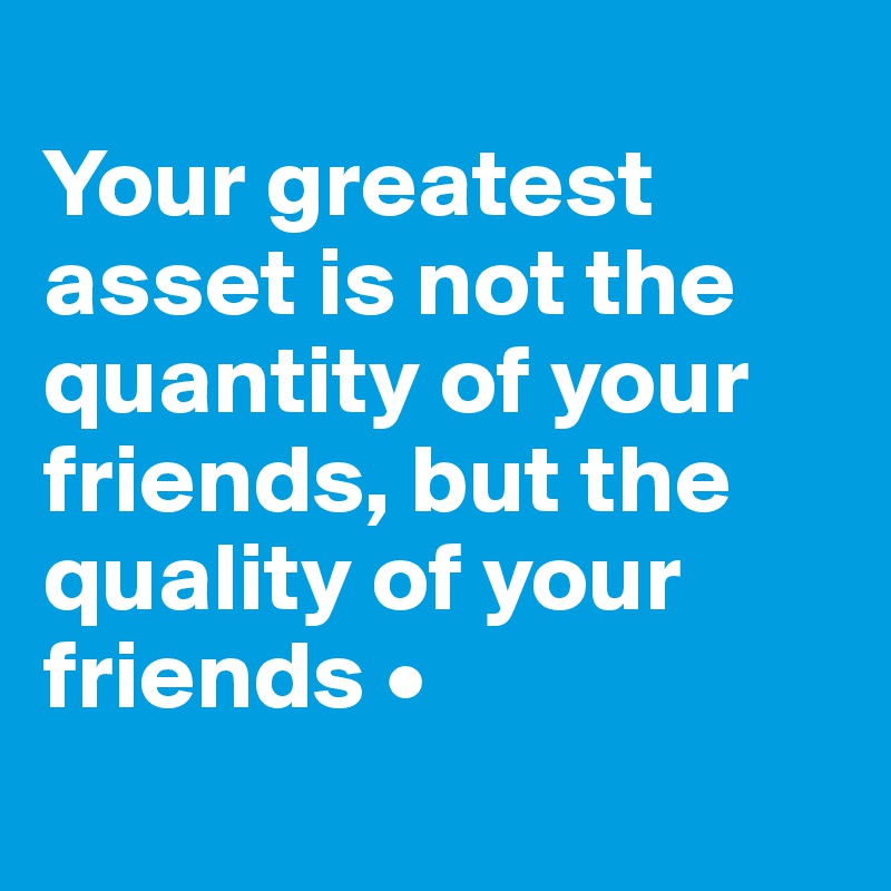 
Your greatest asset is not the quantity of your friends, but the quality of your friends •
