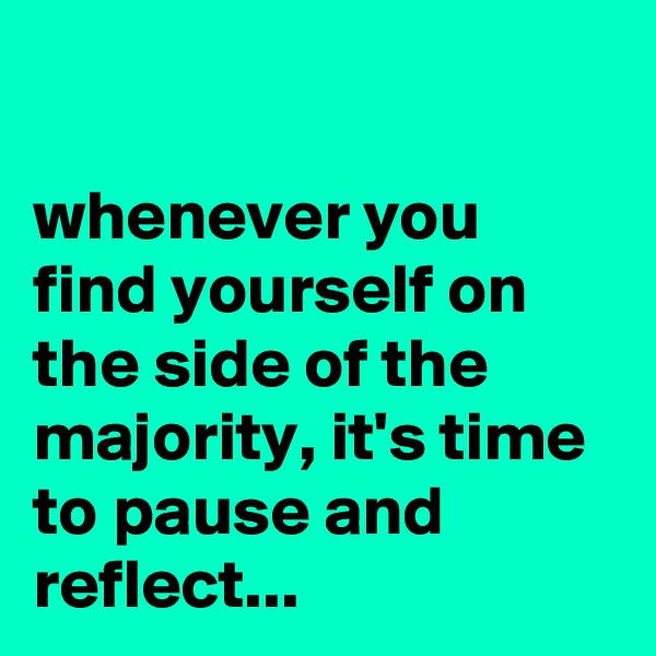 

whenever you find yourself on the side of the majority, it's time to pause and reflect...