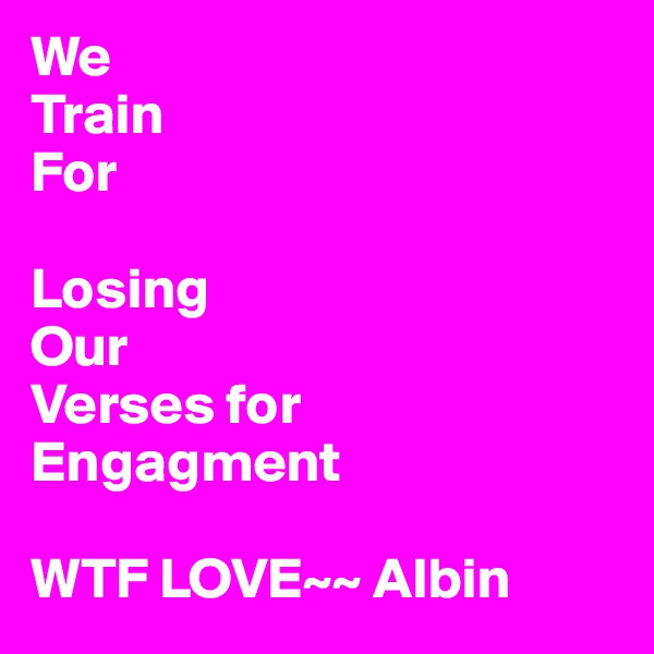 We
Train
For

Losing
Our
Verses for
Engagment

WTF LOVE~~ Albin