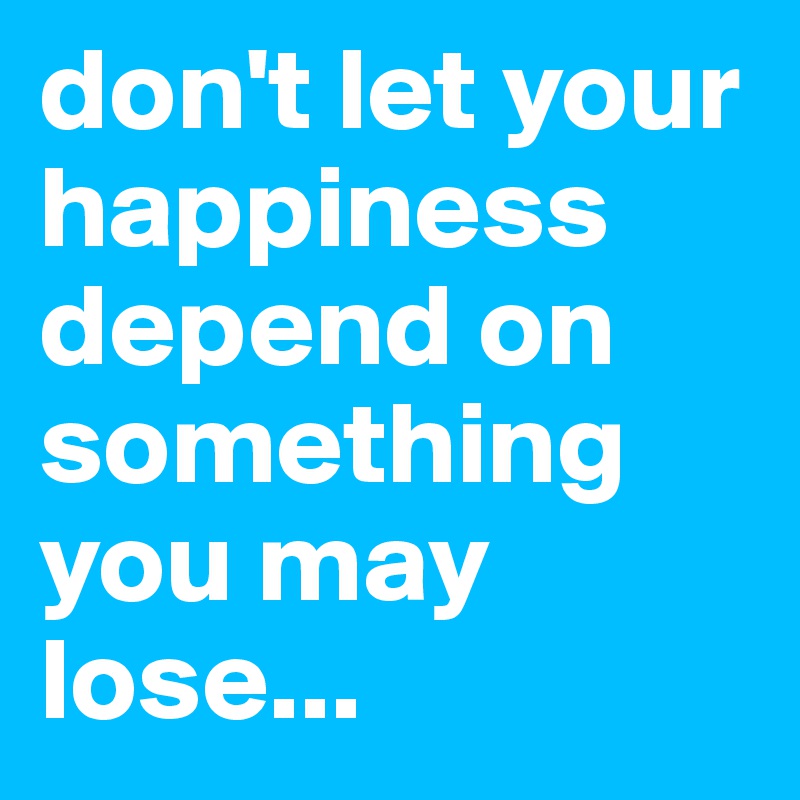 don't let your happiness depend on something you may lose...