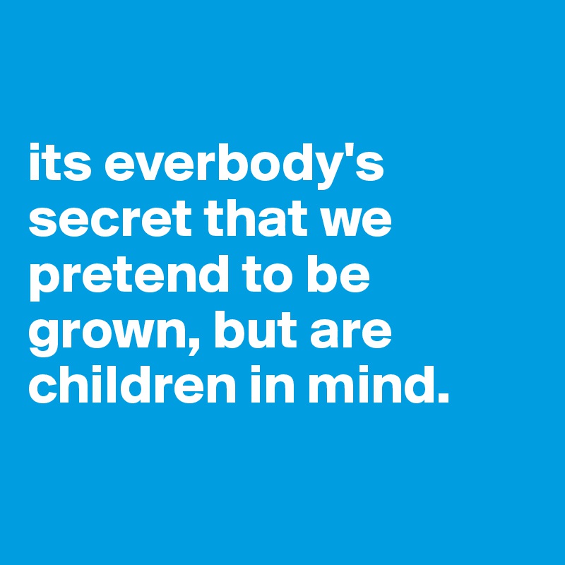 

its everbody's secret that we pretend to be grown, but are children in mind.

