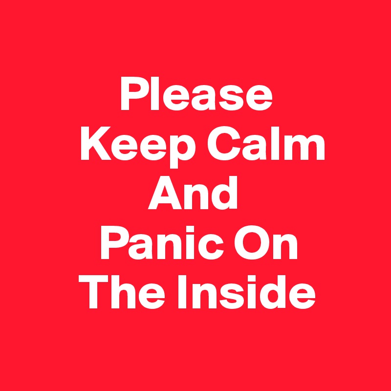 
          Please 
      Keep Calm
             And
        Panic On
      The Inside
