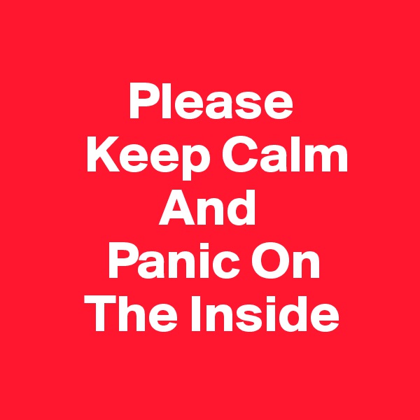 
          Please 
      Keep Calm
             And
        Panic On
      The Inside
