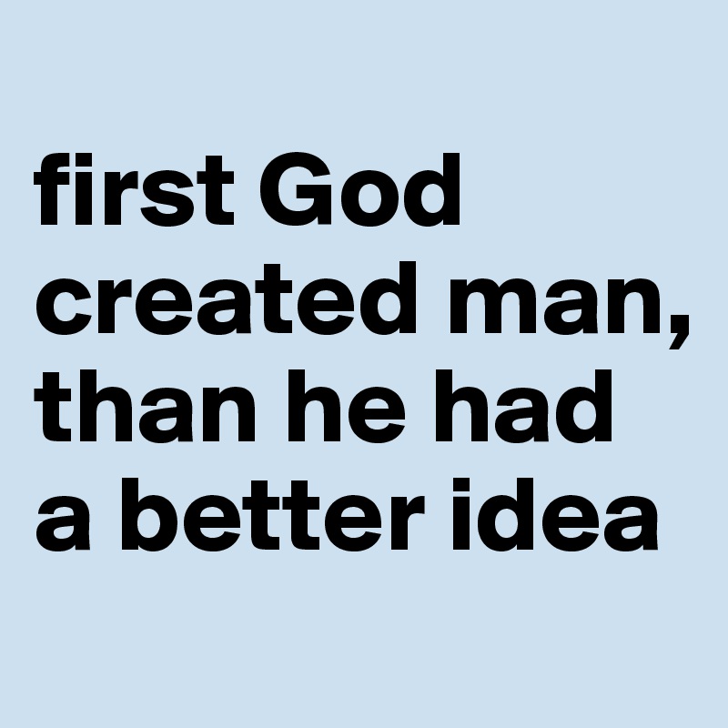 
first God created man, than he had a better idea