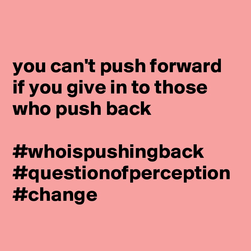 

you can't push forward if you give in to those who push back  
              #whoispushingback #questionofperception #change