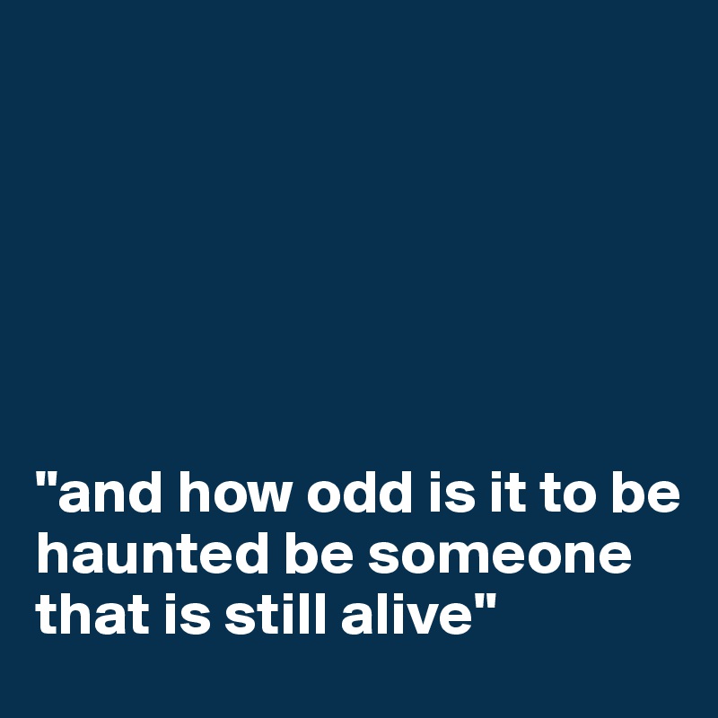 






"and how odd is it to be haunted be someone that is still alive"