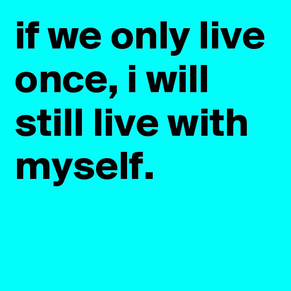 if we only live once, i will still live with myself.

