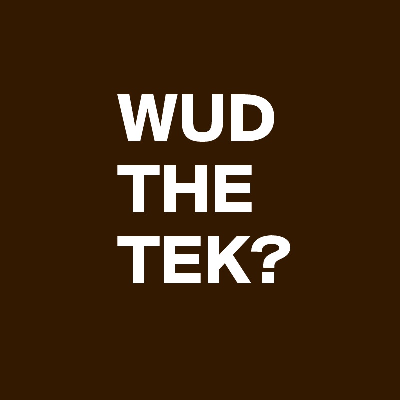 
       WUD
       THE
       TEK?
