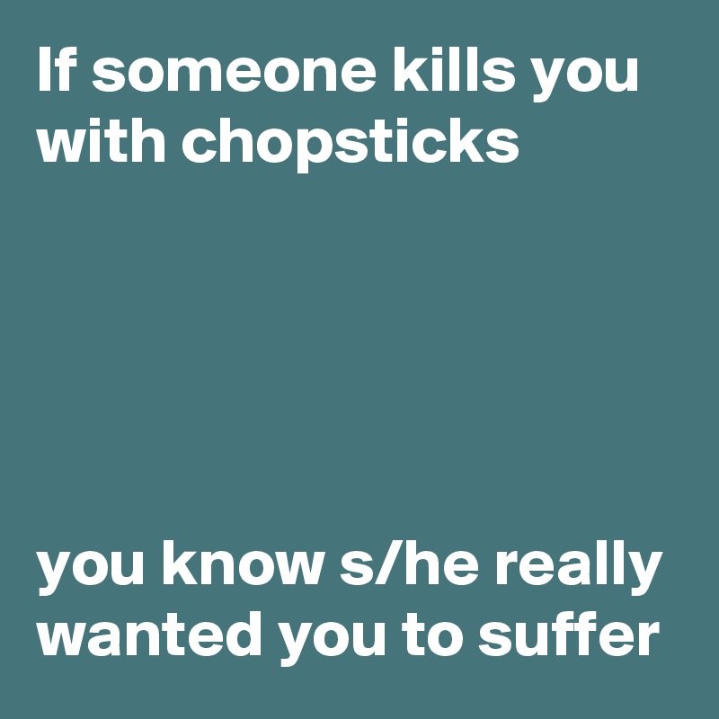 If someone kills you with chopsticks





you know s/he really wanted you to suffer