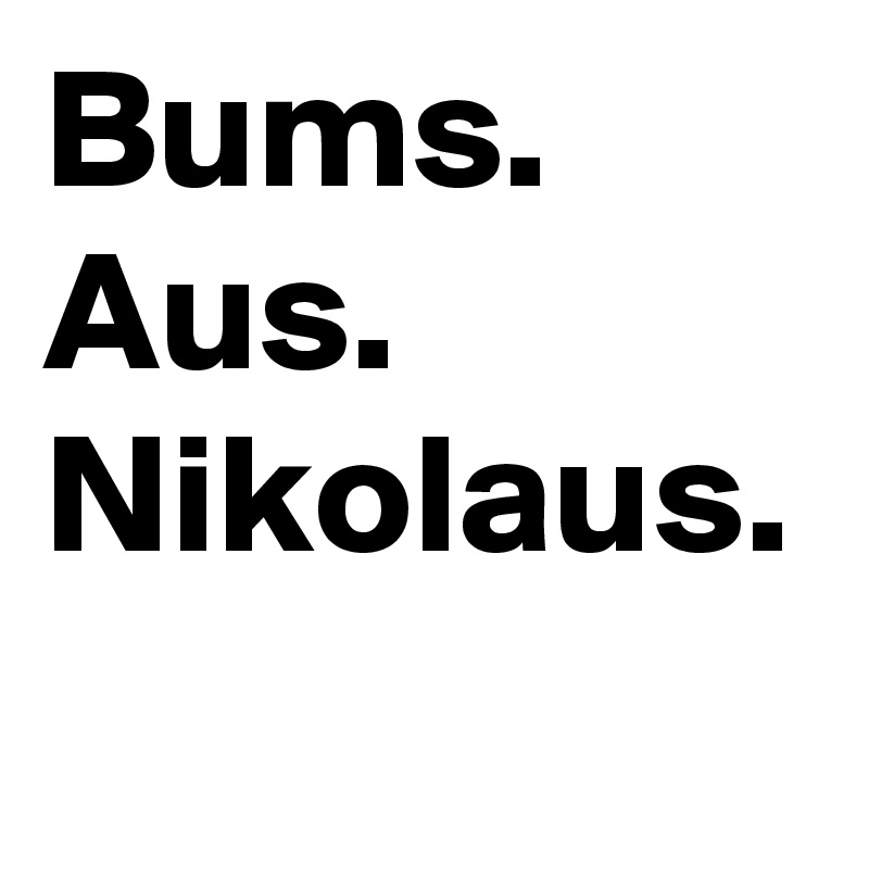 Bums.
Aus.
Nikolaus.