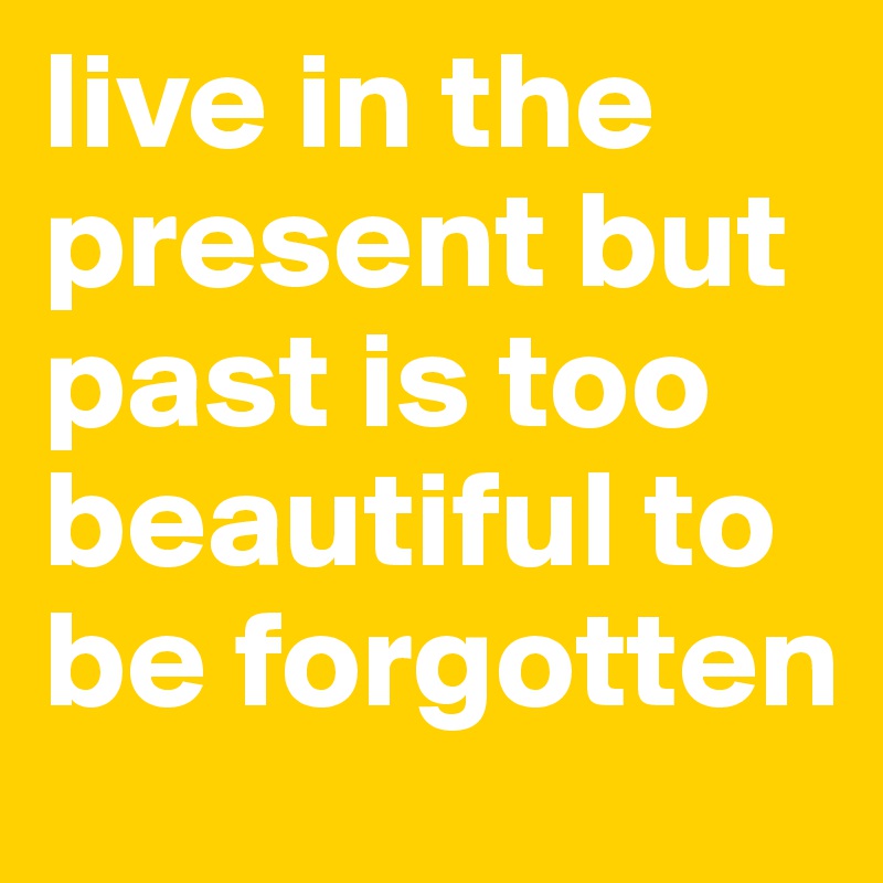 live in the present but past is too beautiful to be forgotten