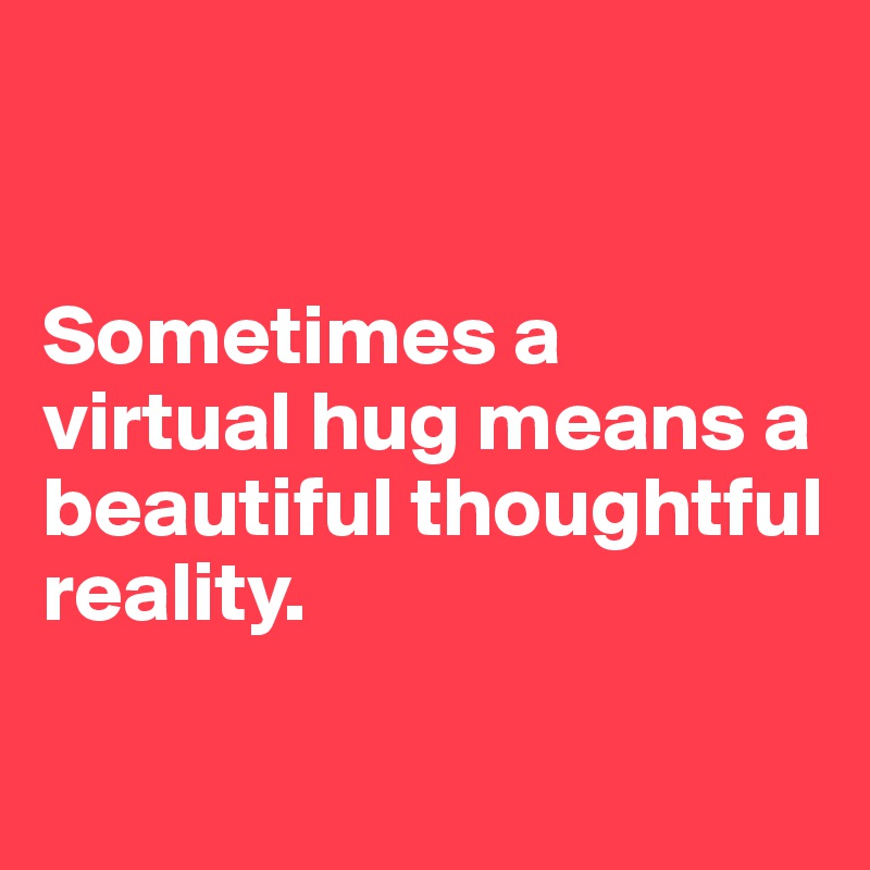 


Sometimes a virtual hug means a beautiful thoughtful reality.

