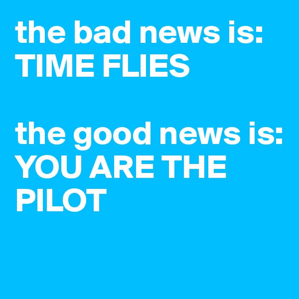 the bad news is:
TIME FLIES

the good news is:
YOU ARE THE PILOT
