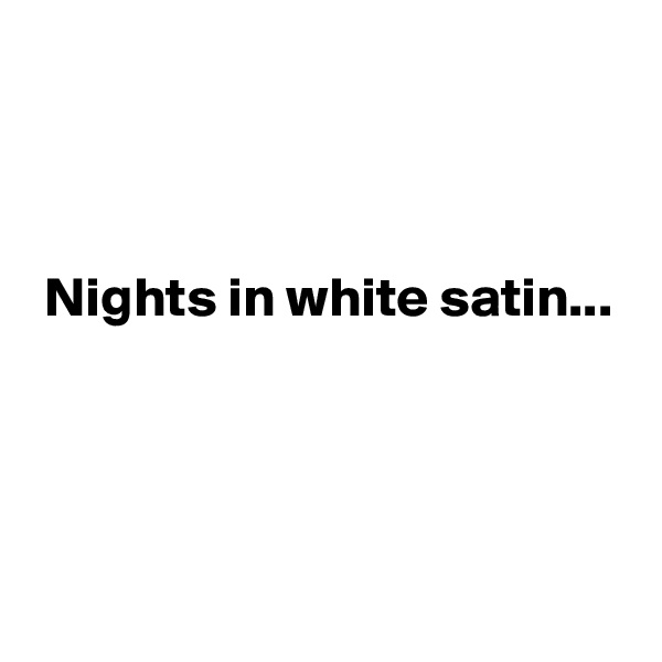 



 Nights in white satin...



