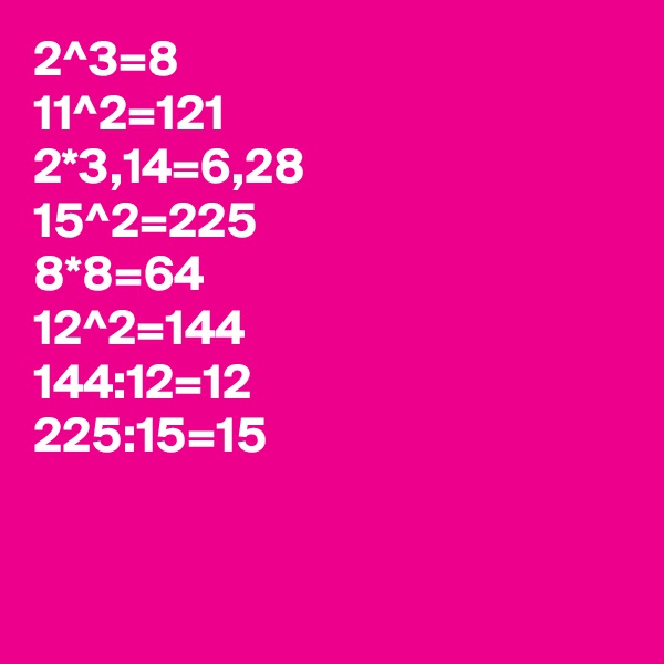 2^3=8
11^2=121
2*3,14=6,28
15^2=225
8*8=64
12^2=144
144:12=12
225:15=15


