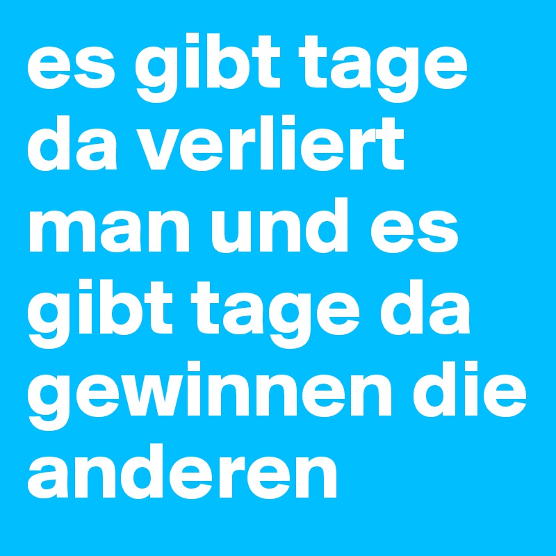 es gibt tage da verliert man und es gibt tage da gewinnen die anderen