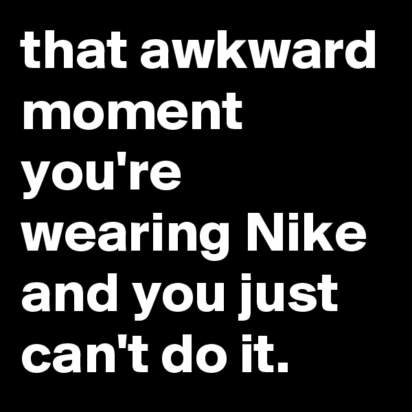 that awkward moment you're wearing Nike and you just can't do it.