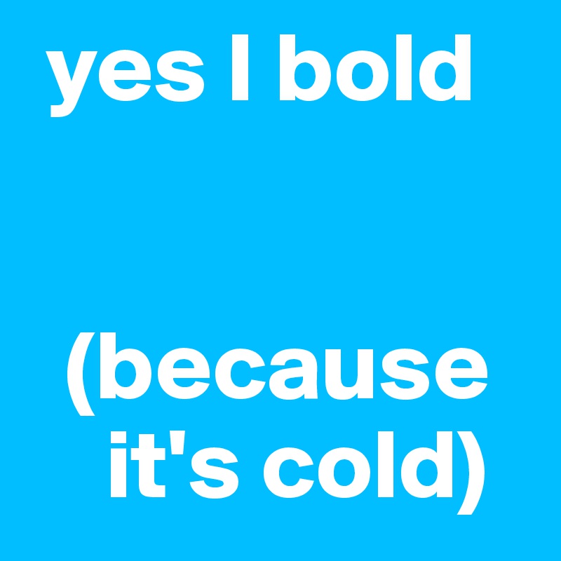  yes I bold


  (because   
    it's cold)