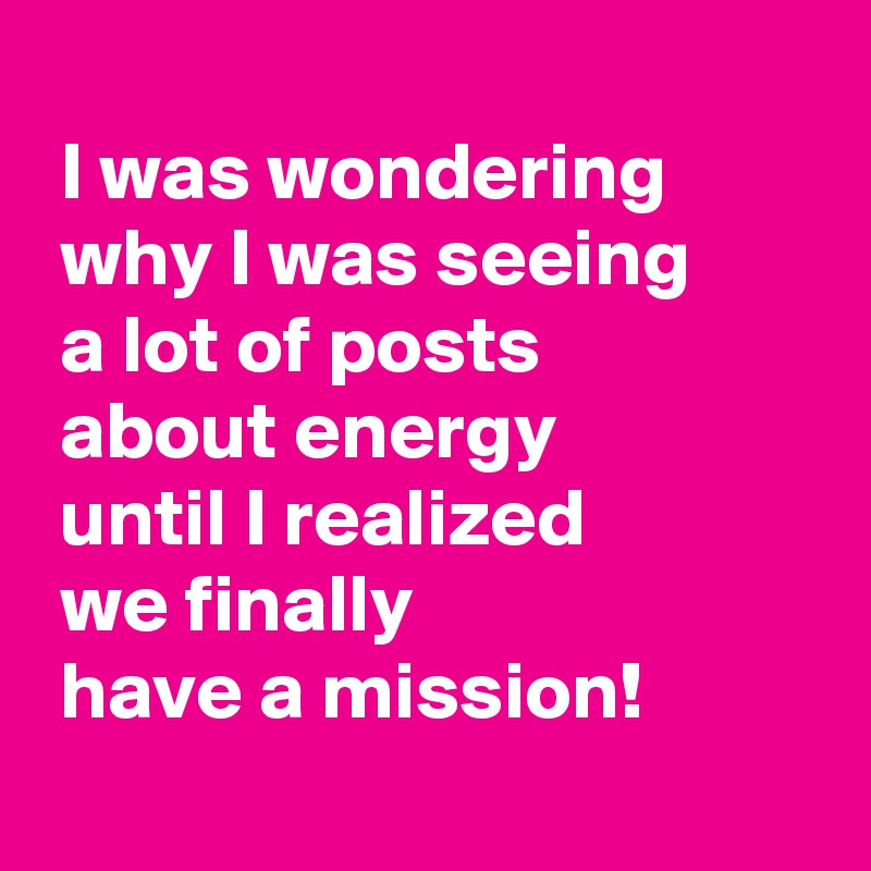 i-was-wondering-why-i-was-seeing-a-lot-of-posts-about-energy-until-i