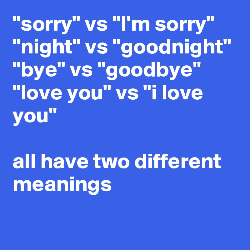 "sorry" vs "I'm sorry"
"night" vs "goodnight" 
"bye" vs "goodbye" 
"love you" vs "i love you" 

all have two different meanings