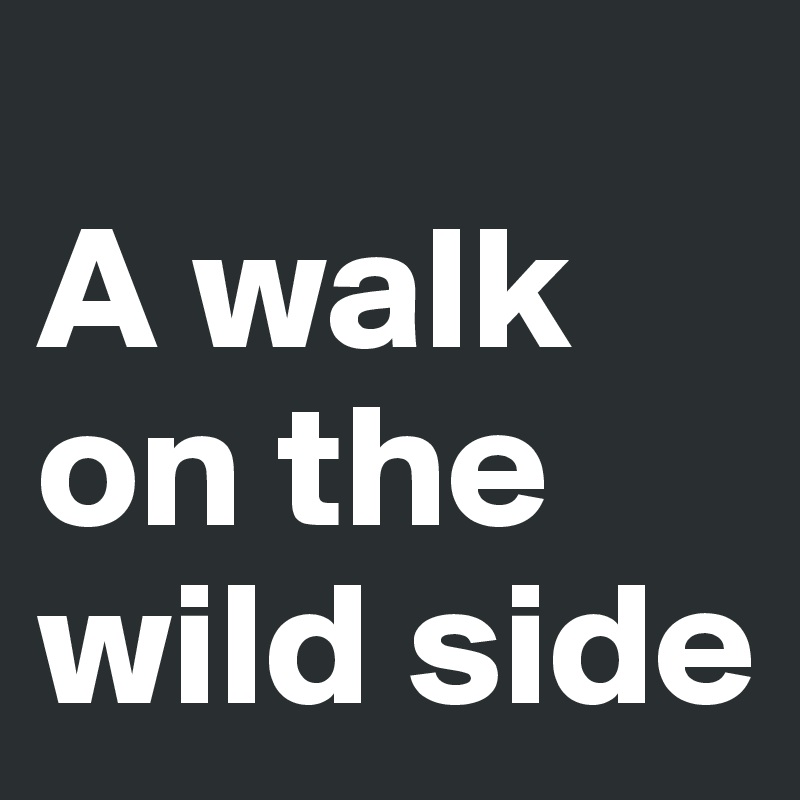 
A walk on the wild side