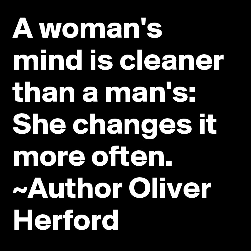 A woman's mind is cleaner than a man's: She changes it more often.
~Author Oliver Herford
