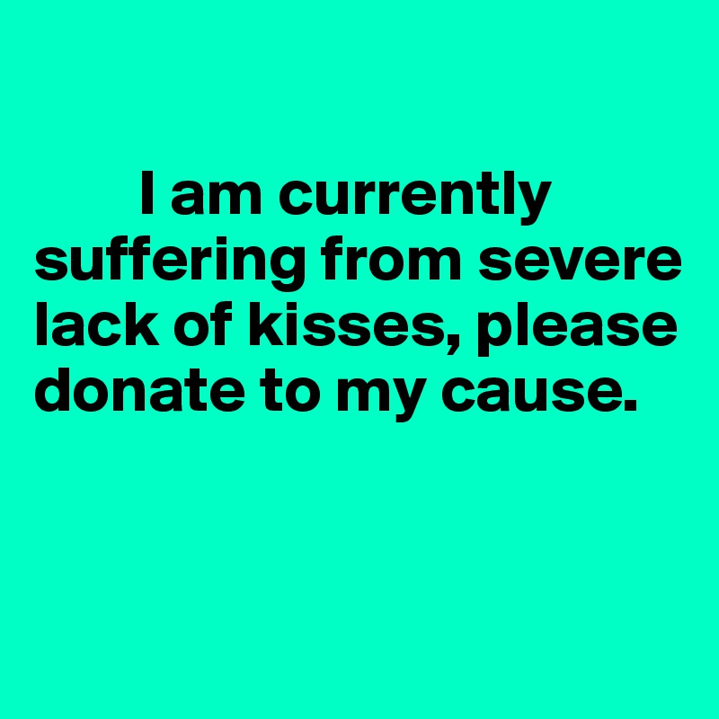 

        I am currently suffering from severe lack of kisses, please donate to my cause. 


