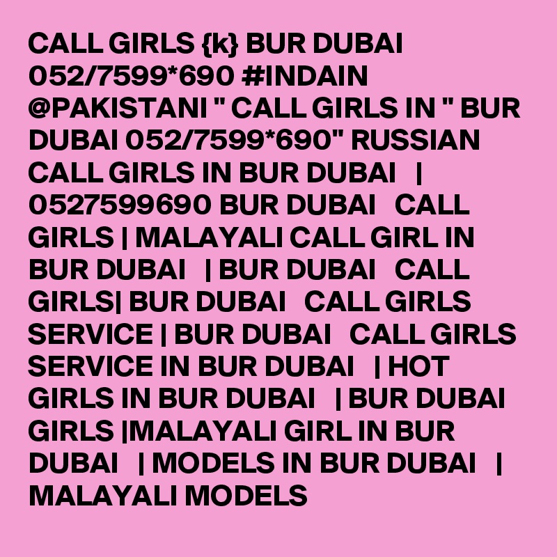 CALL GIRLS {k} BUR DUBAI 052/7599*690 #INDAIN @PAKISTANI " CALL GIRLS IN " BUR DUBAI 052/7599*690" RUSSIAN CALL GIRLS IN BUR DUBAI   | 0527599690 BUR DUBAI   CALL GIRLS | MALAYALI CALL GIRL IN BUR DUBAI   | BUR DUBAI   CALL GIRLS| BUR DUBAI   CALL GIRLS SERVICE | BUR DUBAI   CALL GIRLS SERVICE IN BUR DUBAI   | HOT GIRLS IN BUR DUBAI   | BUR DUBAI   GIRLS |MALAYALI GIRL IN BUR DUBAI   | MODELS IN BUR DUBAI   | MALAYALI MODELS