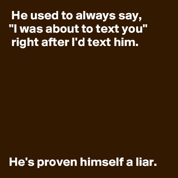  He used to always say, 
"I was about to text you"
 right after I'd text him.








He's proven himself a liar.