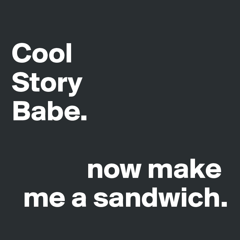
Cool 
Story 
Babe.

             now make 
  me a sandwich.
