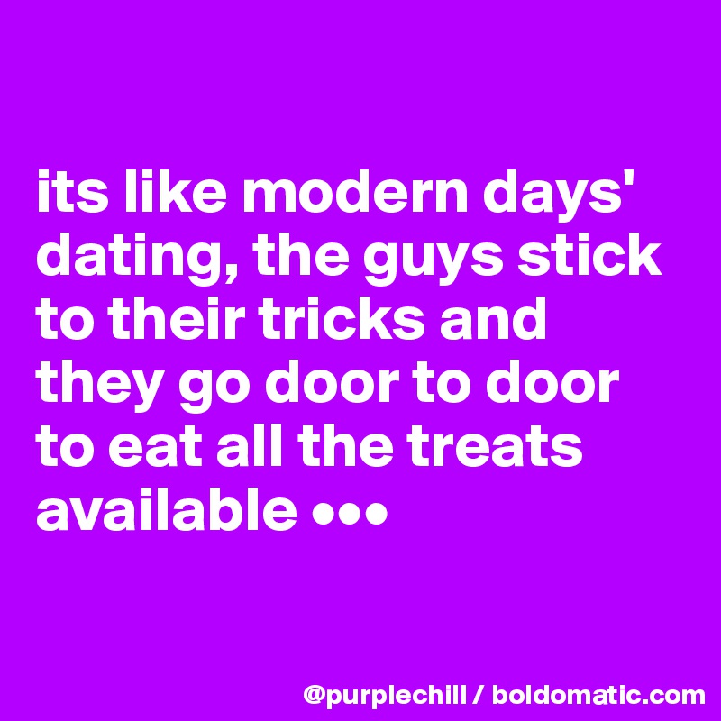 

its like modern days' dating, the guys stick to their tricks and they go door to door to eat all the treats available •••

