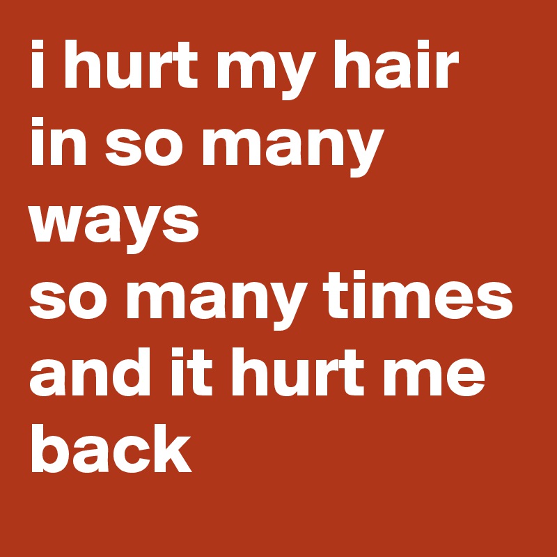 i hurt my hair
in so many ways
so many times
and it hurt me back
