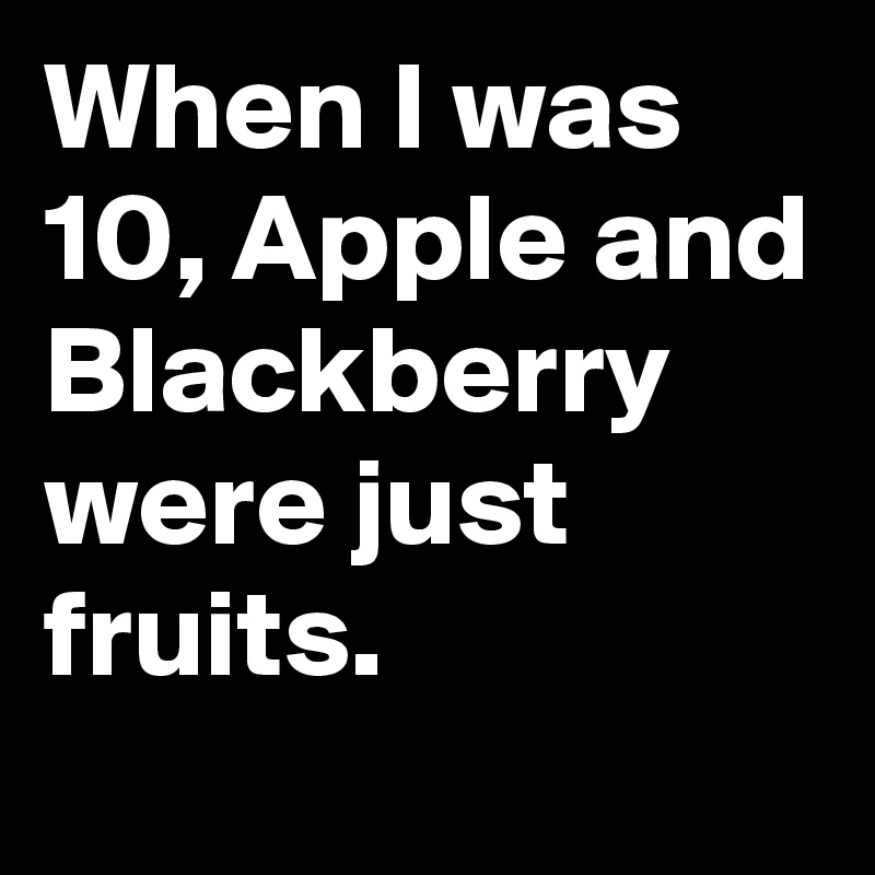 When I was 10, Apple and Blackberry were just fruits. 