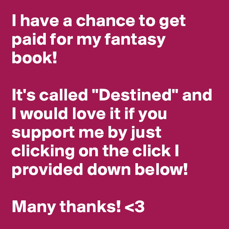 I have a chance to get paid for my fantasy book!

It's called "Destined" and I would love it if you support me by just clicking on the click I provided down below!

Many thanks! <3