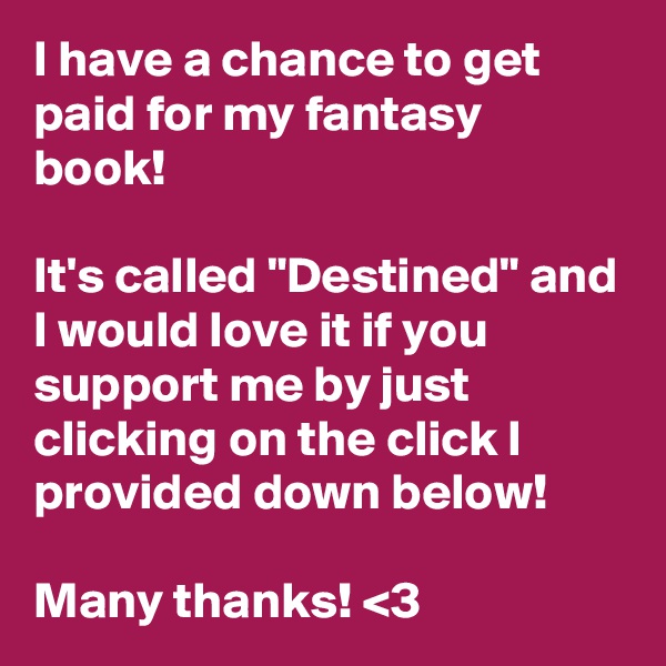 I have a chance to get paid for my fantasy book!

It's called "Destined" and I would love it if you support me by just clicking on the click I provided down below!

Many thanks! <3
