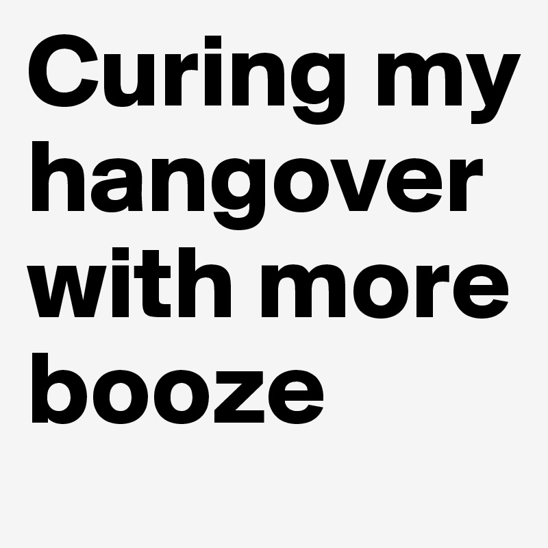 Curing my hangover with more booze