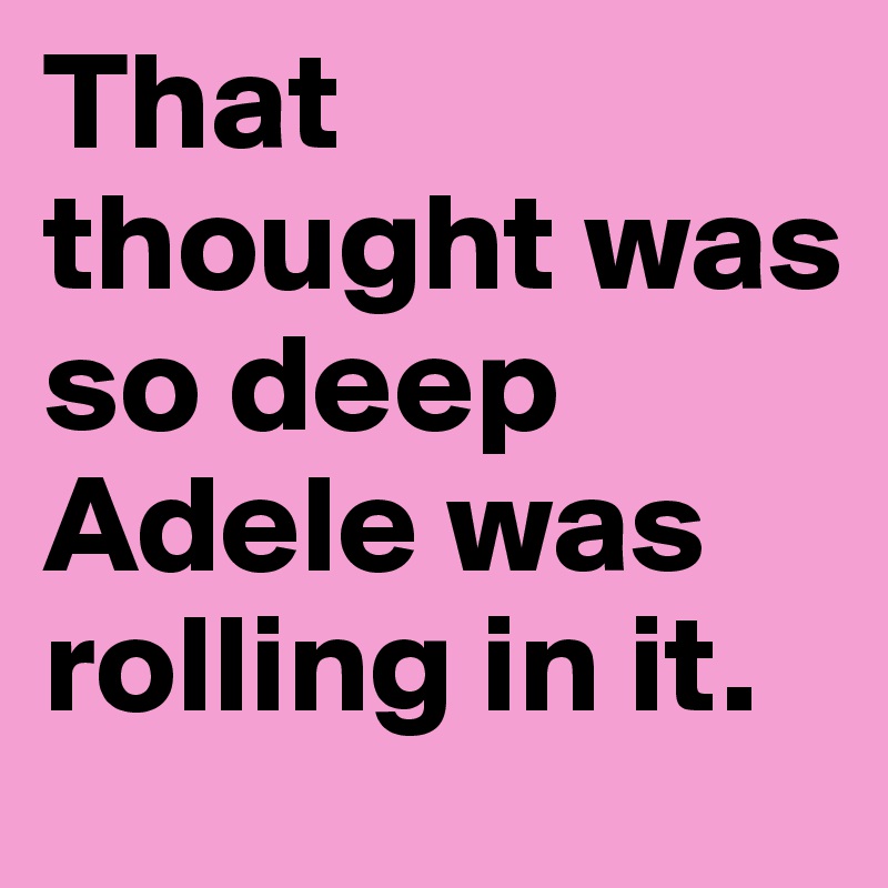 That thought was so deep Adele was rolling in it. 