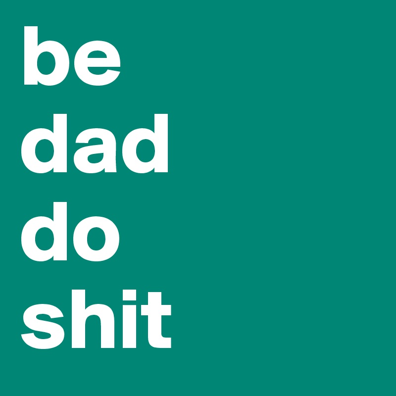 be
dad 
do
shit