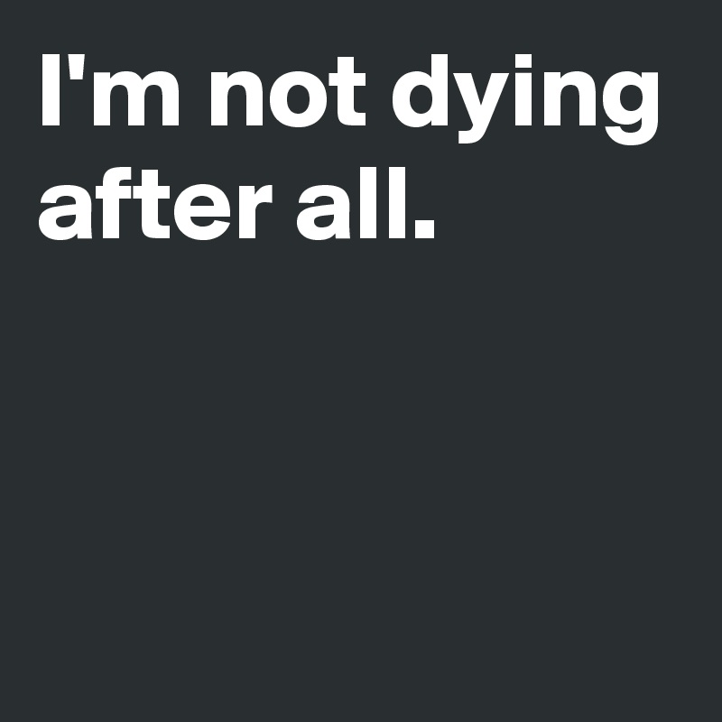 I'm not dying after all. - Post by AndSheCame on Boldomatic