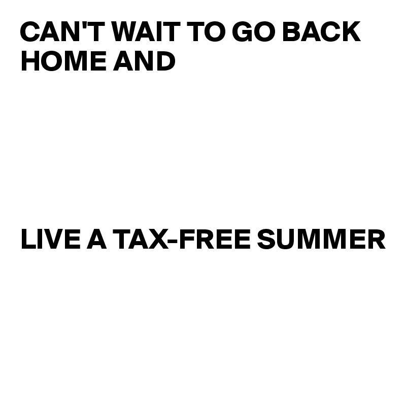 CAN'T WAIT TO GO BACK HOME AND 





LIVE A TAX-FREE SUMMER



